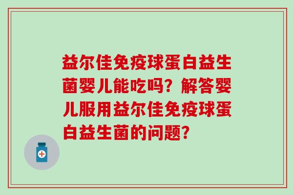 益尔佳免疫球蛋白益生菌婴儿能吃吗？解答婴儿服用益尔佳免疫球蛋白益生菌的问题？