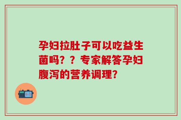 孕妇拉肚子可以吃益生菌吗？？专家解答孕妇腹泻的营养调理？