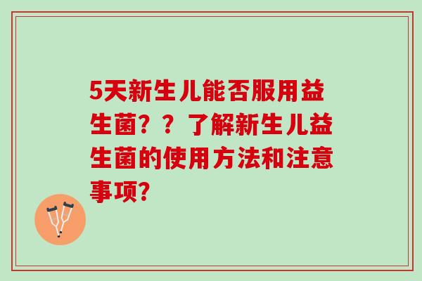 5天新生儿能否服用益生菌？？了解新生儿益生菌的使用方法和注意事项？