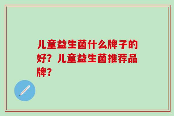 儿童益生菌什么牌子的好？儿童益生菌推荐品牌？