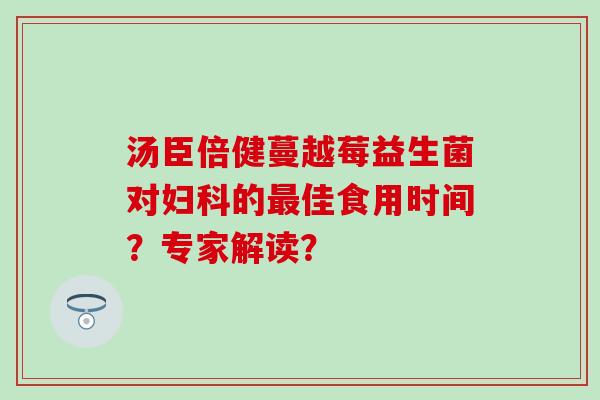 汤臣倍健蔓越莓益生菌对妇科的最佳食用时间？专家解读？
