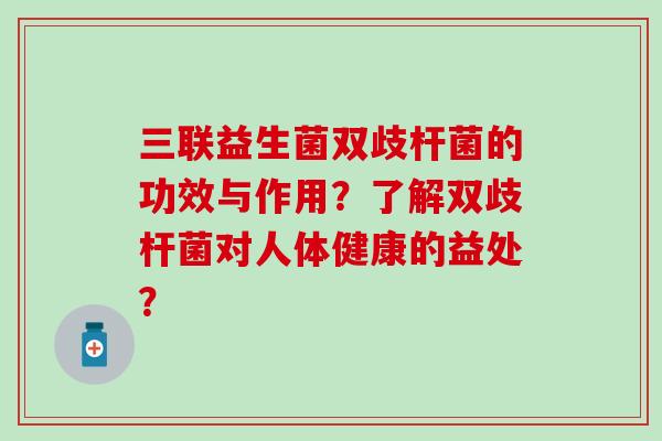 三联益生菌双歧杆菌的功效与作用？了解双歧杆菌对人体健康的益处？