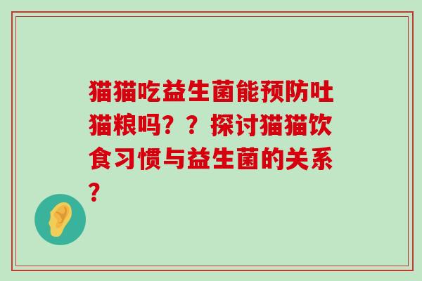 猫猫吃益生菌能预防吐猫粮吗？？探讨猫猫饮食习惯与益生菌的关系？