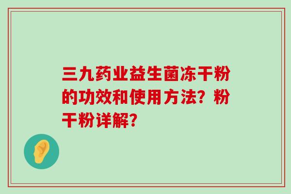 三九药业益生菌冻干粉的功效和使用方法？粉干粉详解？