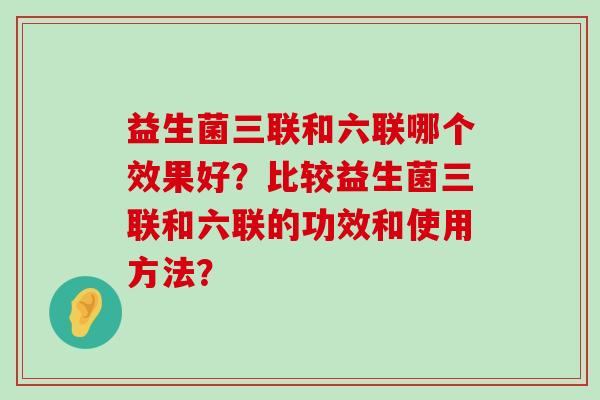 益生菌三联和六联哪个效果好？比较益生菌三联和六联的功效和使用方法？