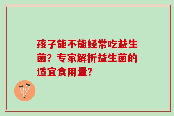 孩子能不能经常吃益生菌？专家解析益生菌的适宜食用量？