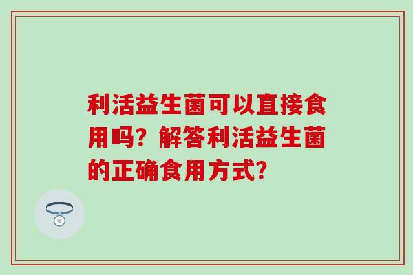 利活益生菌可以直接食用吗？解答利活益生菌的正确食用方式？