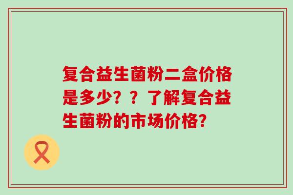 复合益生菌粉二盒价格是多少？？了解复合益生菌粉的市场价格？