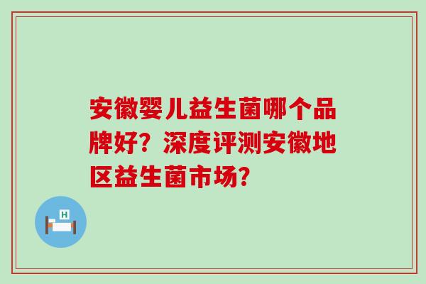 安徽婴儿益生菌哪个品牌好？深度评测安徽地区益生菌市场？