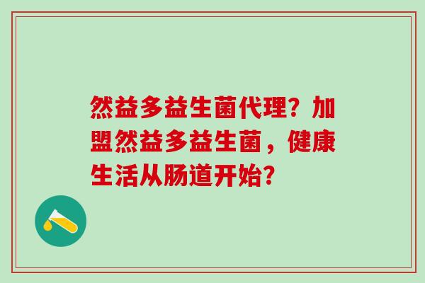 然益多益生菌代理？加盟然益多益生菌，健康生活从肠道开始？