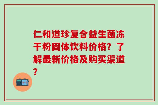 仁和道珍复合益生菌冻干粉固体饮料价格？了解最新价格及购买渠道？