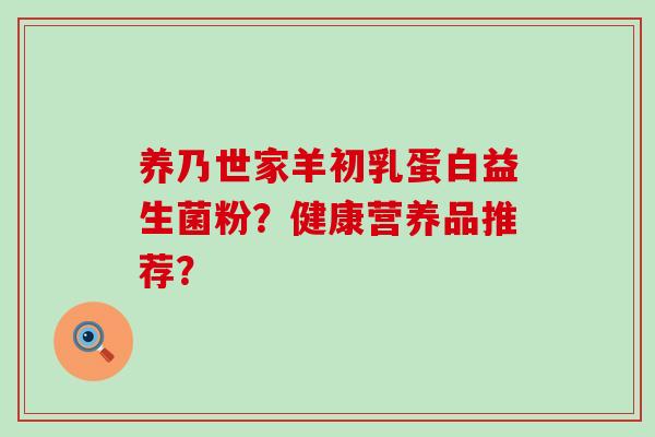 养乃世家羊初乳蛋白益生菌粉？健康营养品推荐？