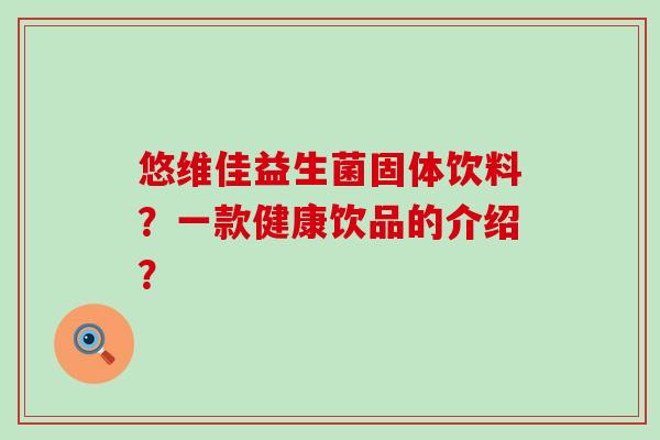 悠维佳益生菌固体饮料？一款健康饮品的介绍？