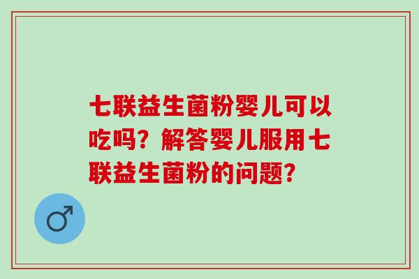 七联益生菌粉婴儿可以吃吗？解答婴儿服用七联益生菌粉的问题？
