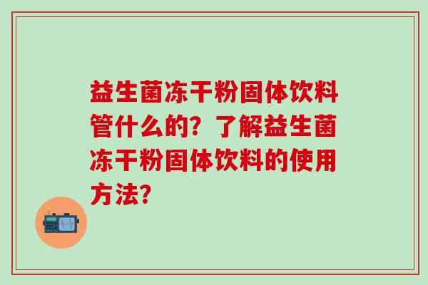 益生菌冻干粉固体饮料管什么的？了解益生菌冻干粉固体饮料的使用方法？