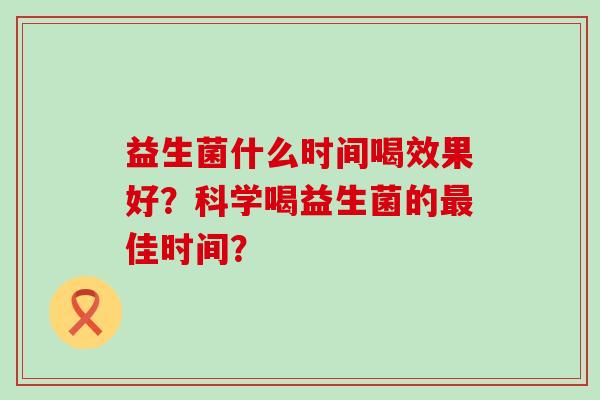 益生菌什么时间喝效果好？科学喝益生菌的最佳时间？