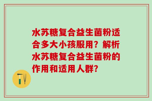 水苏糖复合益生菌粉适合多大小孩服用？解析水苏糖复合益生菌粉的作用和适用人群？