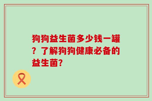 狗狗益生菌多少钱一罐？了解狗狗健康必备的益生菌？