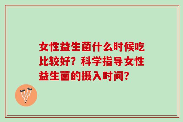 女性益生菌什么时候吃比较好？科学指导女性益生菌的摄入时间？