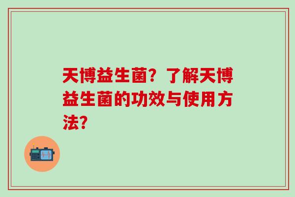 天博益生菌？了解天博益生菌的功效与使用方法？