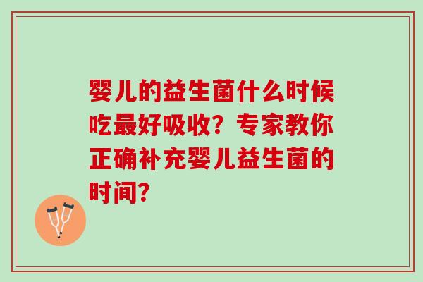 婴儿的益生菌什么时候吃最好吸收？专家教你正确补充婴儿益生菌的时间？