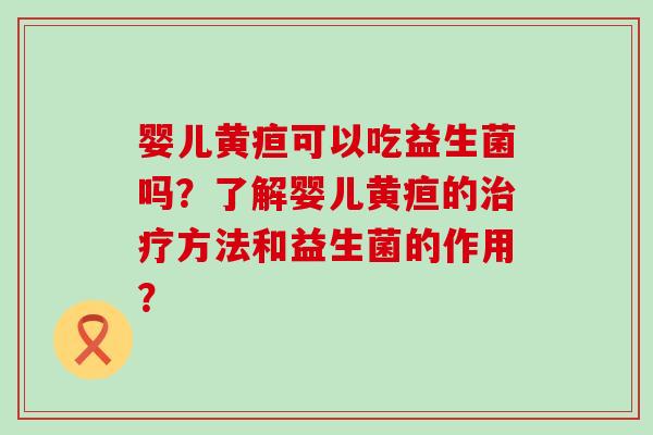 婴儿黄疸可以吃益生菌吗？了解婴儿黄疸的治疗方法和益生菌的作用？
