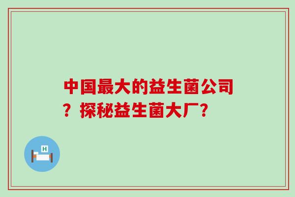 中国最大的益生菌公司？探秘益生菌大厂？