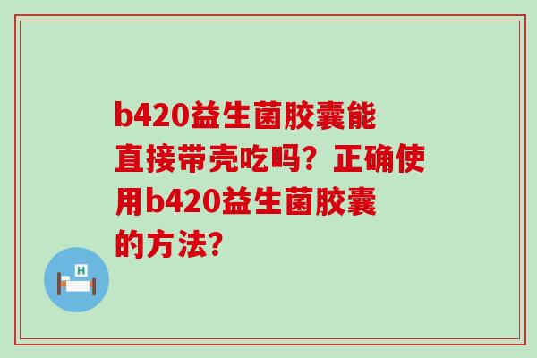 b420益生菌胶囊能直接带壳吃吗？正确使用b420益生菌胶囊的方法？