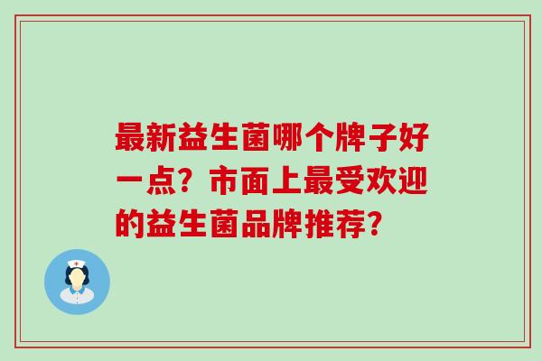 最新益生菌哪个牌子好一点？市面上最受欢迎的益生菌品牌推荐？
