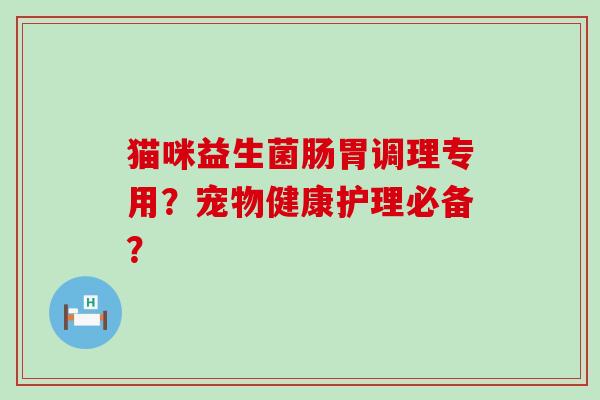 猫咪益生菌肠胃调理专用？宠物健康护理必备？