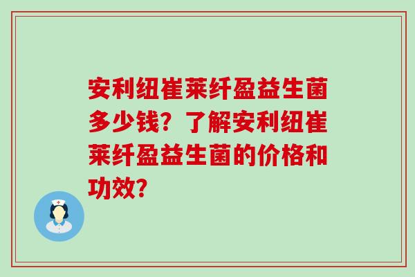 安利纽崔莱纤盈益生菌多少钱？了解安利纽崔莱纤盈益生菌的价格和功效？