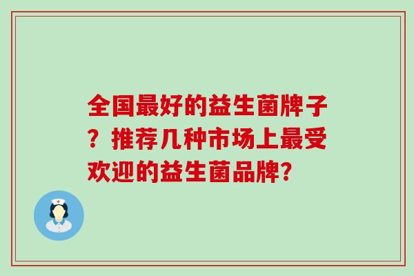 全国最好的益生菌牌子？推荐几种市场上最受欢迎的益生菌品牌？