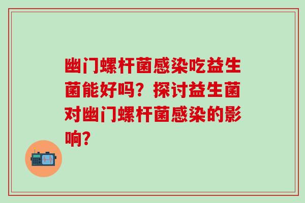 幽门螺杆菌感染吃益生菌能好吗？探讨益生菌对幽门螺杆菌感染的影响？