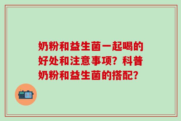 奶粉和益生菌一起喝的好处和注意事项？科普奶粉和益生菌的搭配？