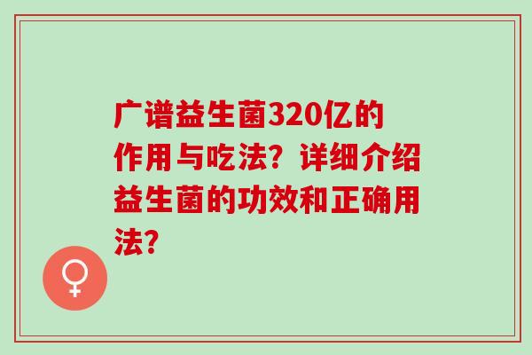 广谱益生菌320亿的作用与吃法？详细介绍益生菌的功效和正确用法？