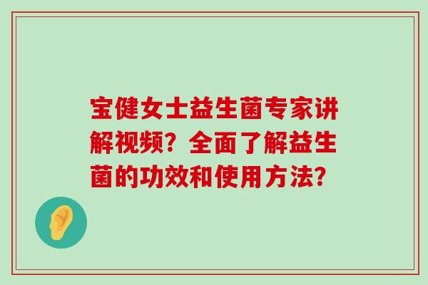宝健女士益生菌专家讲解视频？全面了解益生菌的功效和使用方法？