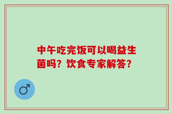 中午吃完饭可以喝益生菌吗？饮食专家解答？