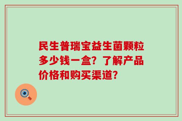 民生普瑞宝益生菌颗粒多少钱一盒？了解产品价格和购买渠道？