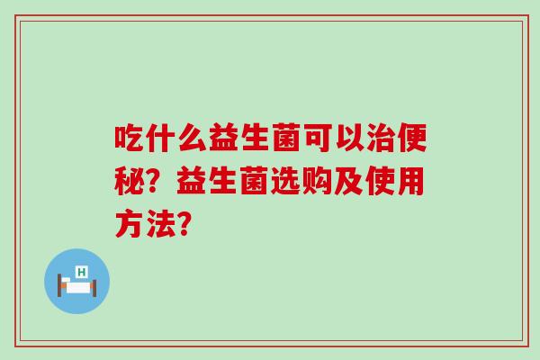 吃什么益生菌可以治便秘？益生菌选购及使用方法？