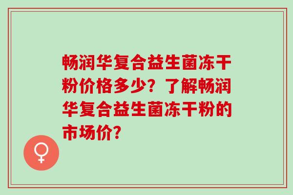 畅润华复合益生菌冻干粉价格多少？了解畅润华复合益生菌冻干粉的市场价？