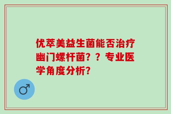 优萃美益生菌能否治疗幽门螺杆菌？？专业医学角度分析？