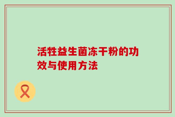 活牲益生菌冻干粉的功效与使用方法