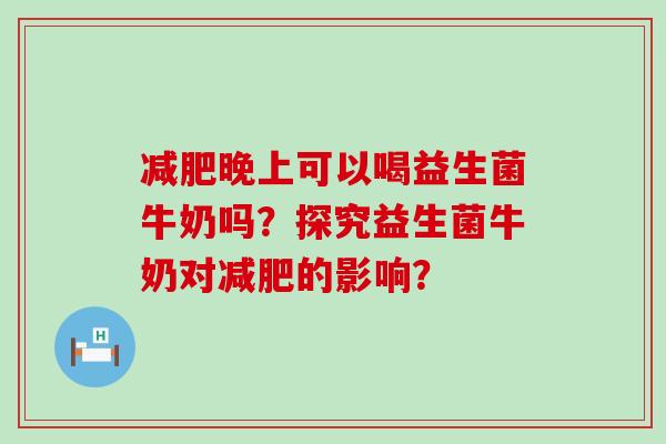 减肥晚上可以喝益生菌牛奶吗？探究益生菌牛奶对减肥的影响？