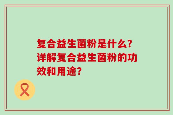 复合益生菌粉是什么？详解复合益生菌粉的功效和用途？