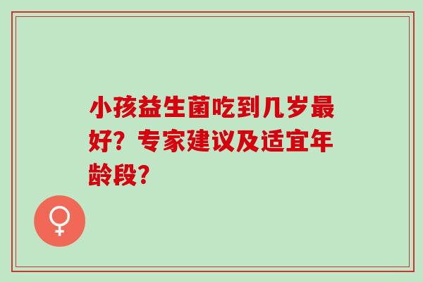 小孩益生菌吃到几岁最好？专家建议及适宜年龄段？