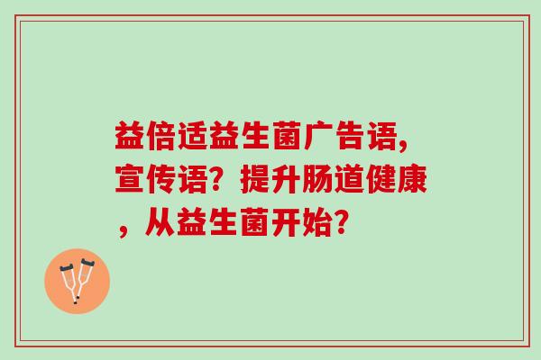 益倍适益生菌广告语,宣传语？提升肠道健康，从益生菌开始？