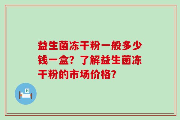 益生菌冻干粉一般多少钱一盒？了解益生菌冻干粉的市场价格？