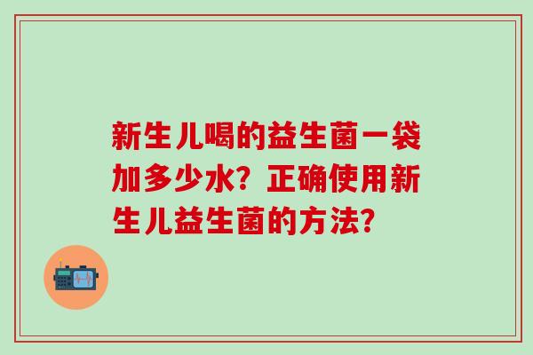 新生儿喝的益生菌一袋加多少水？正确使用新生儿益生菌的方法？