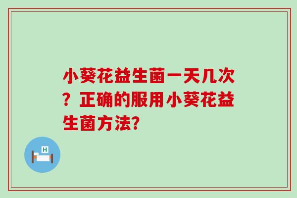 小葵花益生菌一天几次？正确的服用小葵花益生菌方法？