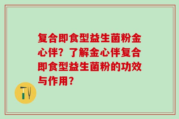 复合即食型益生菌粉金心伴？了解金心伴复合即食型益生菌粉的功效与作用？